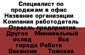 Специалист по продажам в офис › Название организации ­ Компания-работодатель › Отрасль предприятия ­ Другое › Минимальный оклад ­ 25 000 - Все города Работа » Вакансии   . Томская обл.,Томск г.